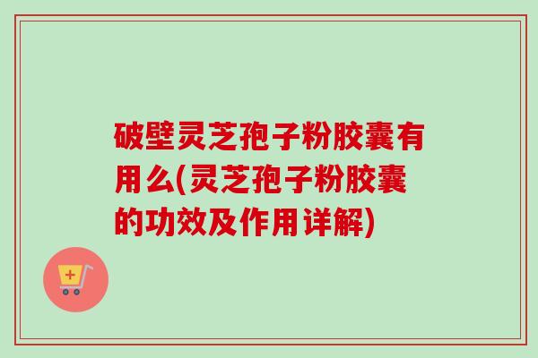破壁灵芝孢子粉胶囊有用么(灵芝孢子粉胶囊的功效及作用详解) 破壁灵芝孢子粉胶囊有用么(灵芝孢子粉胶囊的功效及作用详解)