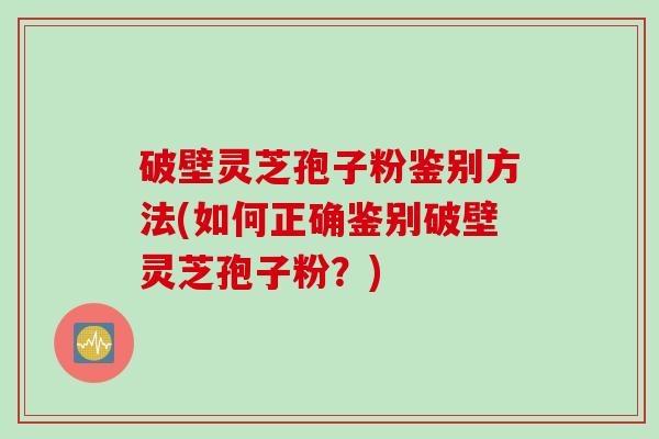 破壁灵芝孢子粉鉴别方法(如何正确鉴别破壁灵芝孢子粉?) 破壁灵芝孢子粉鉴别方法(如何正确鉴别破壁灵芝孢子粉?)