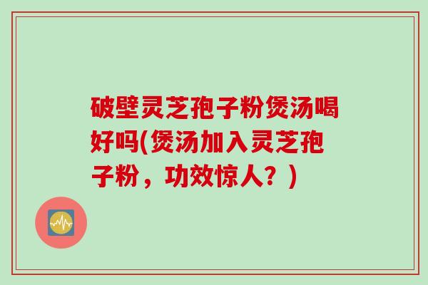 破壁灵芝孢子粉煲汤喝好吗(煲汤加入灵芝孢子粉，功效惊人？)