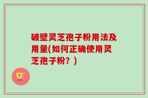 破壁灵芝孢子粉用法及用量(如何正确使用灵芝孢子粉？)