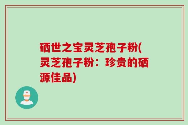 硒世之宝灵芝孢子粉(灵芝孢子粉：珍贵的硒源佳品)
