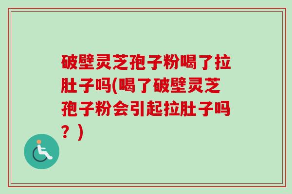 破壁灵芝孢子粉喝了拉肚子吗(喝了破壁灵芝孢子粉会引起拉肚子吗？)