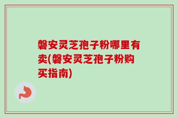 磐安灵芝孢子粉哪里有卖(磐安灵芝孢子粉购买指南)