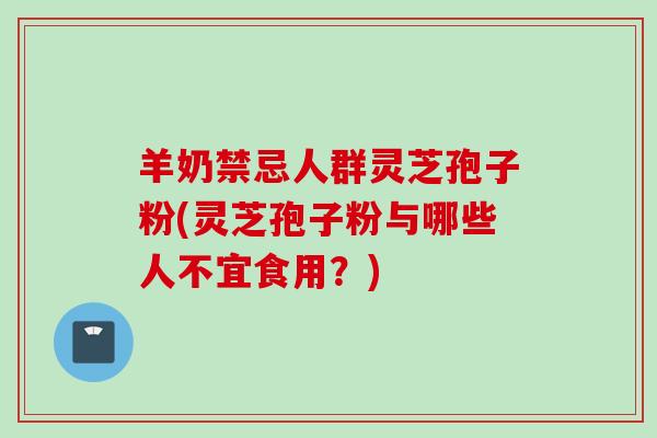 羊奶禁忌人群灵芝孢子粉(灵芝孢子粉与哪些人不宜食用？)