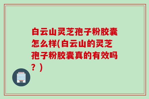 白云山灵芝孢子粉胶囊怎么样(白云山的灵芝孢子粉胶囊真的有效吗？)