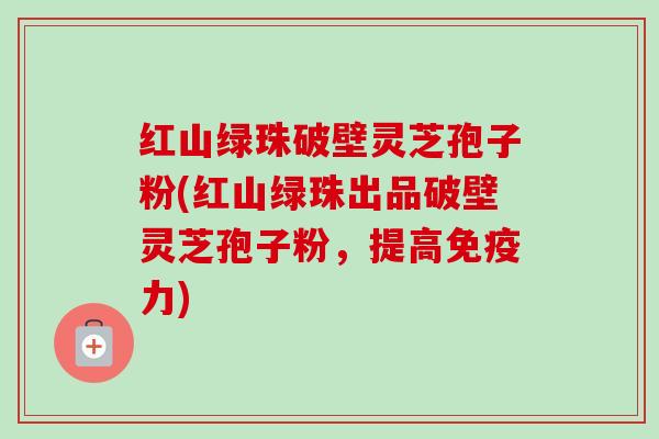 红山绿珠破壁灵芝孢子粉(红山绿珠出品破壁灵芝孢子粉，提高免疫力)