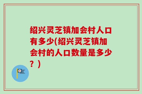 绍兴灵芝镇加会村人口有多少(绍兴灵芝镇加会村的人口数量是多少？)