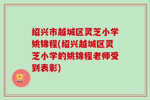 绍兴市越城区灵芝小学姚锦程(绍兴越城区灵芝小学的姚锦程老师受到表彰)