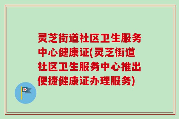 灵芝街道社区卫生服务中心健康证(灵芝街道社区卫生服务中心推出便捷健康证办理服务)