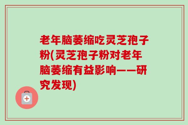 老年脑萎缩吃灵芝孢子粉(灵芝孢子粉对老年脑萎缩有益影响——研究发现) 老年脑萎缩吃灵芝孢子粉(灵芝孢子粉对老年脑萎缩有益影响——研究发现)