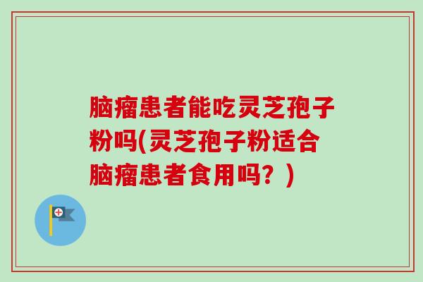 脑瘤患者能吃灵芝孢子粉吗(灵芝孢子粉适合脑瘤患者食用吗？)