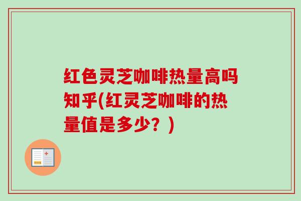 红色灵芝咖啡热量高吗知乎(红灵芝咖啡的热量值是多少？)