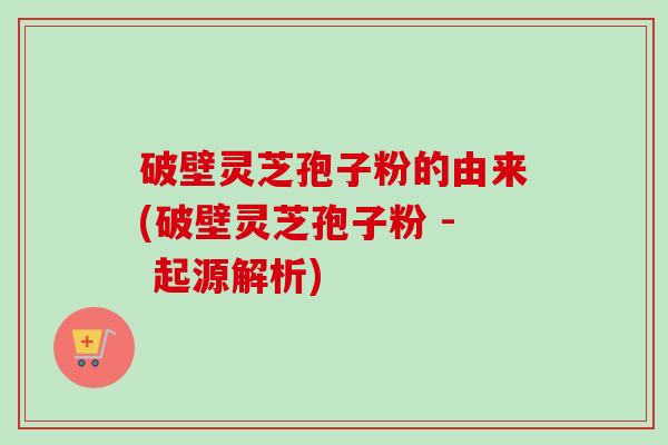 破壁灵芝孢子粉的由来(破壁灵芝孢子粉 - 起源解析)