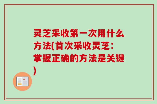 灵芝采收第一次用什么方法(首次采收灵芝:掌握正确的方法是关键) 灵芝采收第一次用什么方法(首次采收灵芝:掌握正确的方法是关键)
