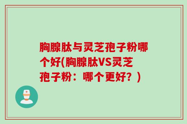 胸腺肽与灵芝孢子粉哪个好(胸腺肽VS灵芝孢子粉：哪个更好？)