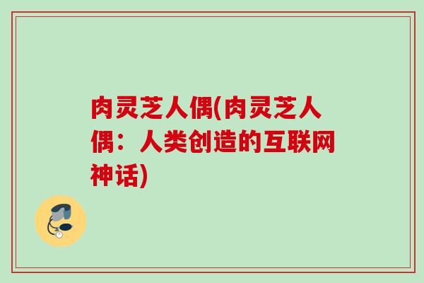 肉灵芝人偶(肉灵芝人偶：人类创造的互联网神话)