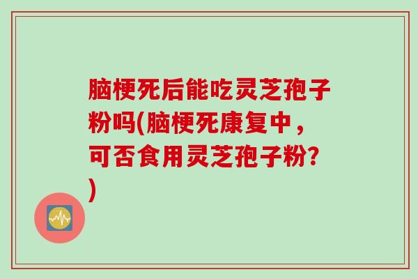 脑梗死后能吃灵芝孢子粉吗(脑梗死康复中，可否食用灵芝孢子粉？)