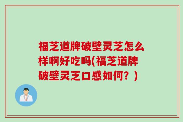 福芝道牌破壁灵芝怎么样啊好吃吗(福芝道牌破壁灵芝口感如何?) 福芝道牌破壁灵芝怎么样啊好吃吗(福芝道牌破壁灵芝口感如何?)