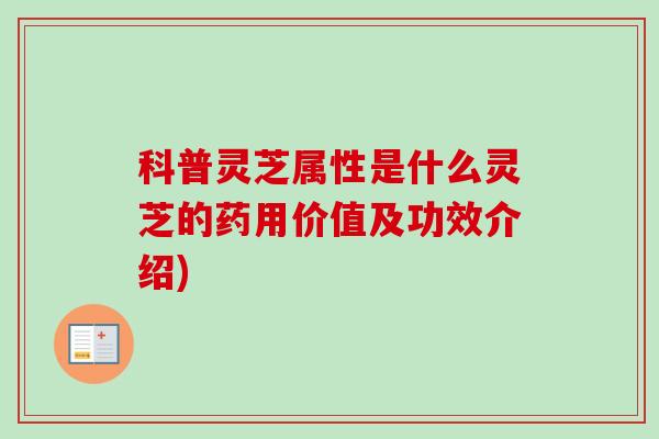 科普灵芝属性是什么灵芝的药用价值及功效介绍)