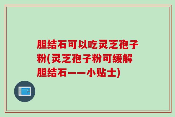 胆结石可以吃灵芝孢子粉(灵芝孢子粉可缓解胆结石——小贴士)