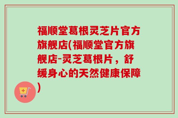 福顺堂葛根灵芝片官方旗舰店(福顺堂官方旗舰店-灵芝葛根片，舒缓身心的天然健康保障)