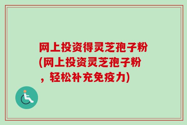 网上投资得灵芝孢子粉(网上投资灵芝孢子粉，轻松补充免疫力)