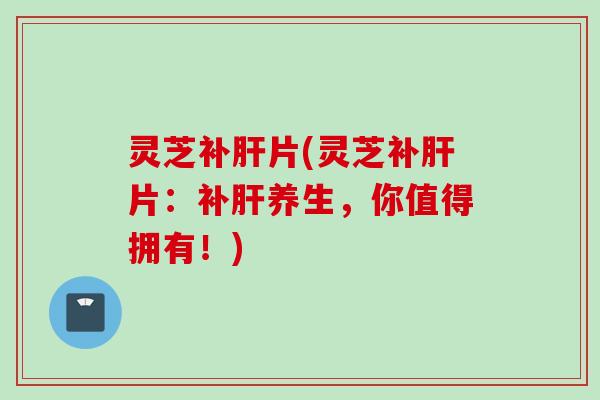 灵芝补片(灵芝补片：补养生，你值得拥有！)