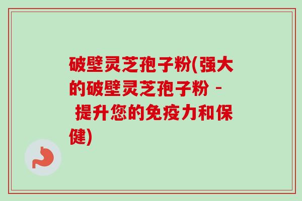 破壁灵芝孢子粉(强大的破壁灵芝孢子粉 - 提升您的免疫力和保健)