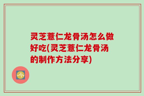 灵芝薏仁龙骨汤怎么做好吃(灵芝薏仁龙骨汤的制作方法分享)