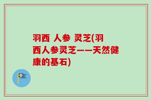 羽西 人参 灵芝(羽西人参灵芝——天然健康的基石) 羽西 人参 灵芝(羽西人参灵芝——天然健康的基石)
