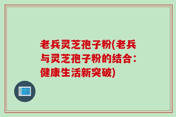 老兵灵芝孢子粉(老兵与灵芝孢子粉的结合：健康生活新突破)