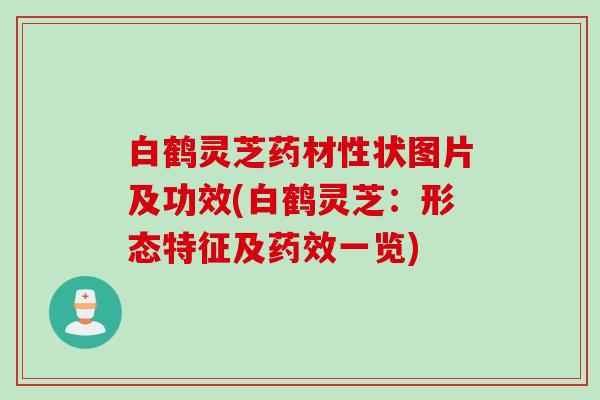 白鹤灵芝药材性状图片及功效(白鹤灵芝：形态特征及药效一览)