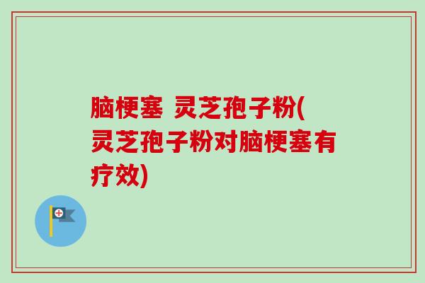 脑梗塞 灵芝孢子粉(灵芝孢子粉对脑梗塞有疗效)