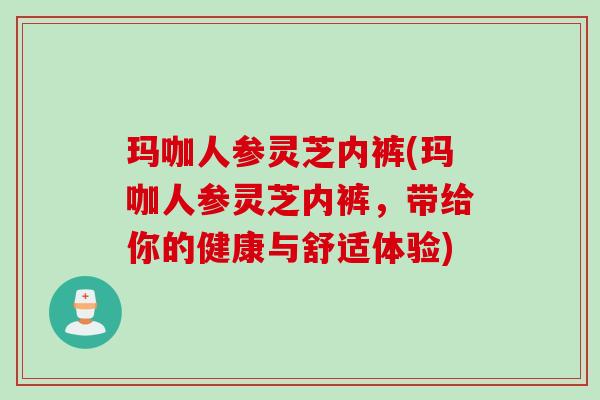 玛咖人参灵芝内裤(玛咖人参灵芝内裤，带给你的健康与舒适体验)