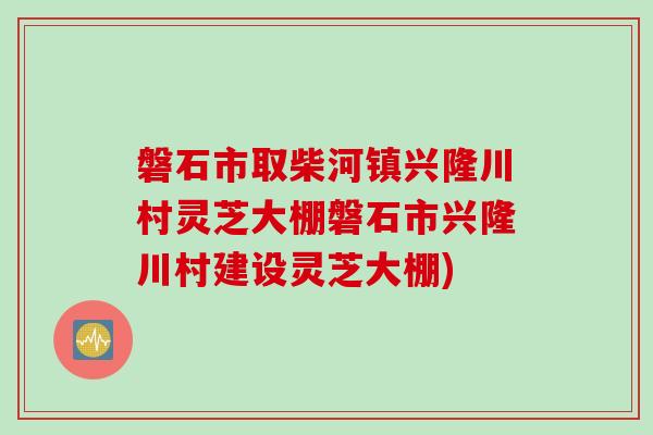 磐石市取柴河镇兴隆川村灵芝大棚磐石市兴隆川村建设灵芝大棚)