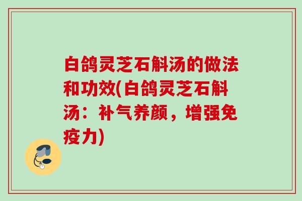 白鸽灵芝石斛汤的做法和功效(白鸽灵芝石斛汤：补气养颜，增强免疫力)