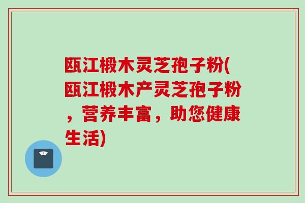瓯江椴木灵芝孢子粉(瓯江椴木产灵芝孢子粉，营养丰富，助您健康生活)