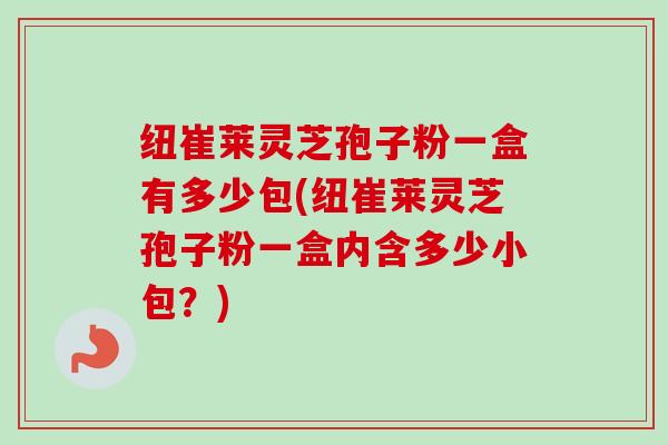 纽崔莱灵芝孢子粉一盒有多少包(纽崔莱灵芝孢子粉一盒内含多少小包？)