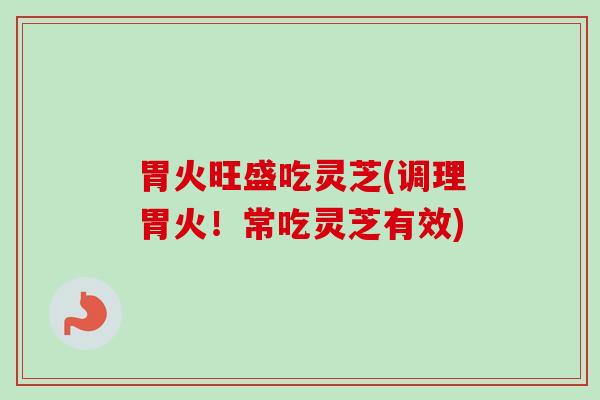 胃火旺盛吃灵芝(调理胃火！常吃灵芝有效)