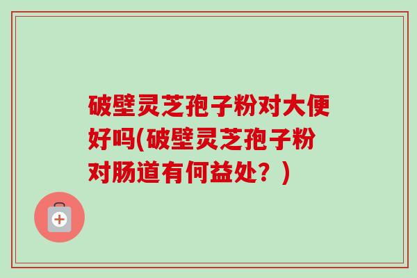 破壁灵芝孢子粉对大便好吗(破壁灵芝孢子粉对肠道有何益处？)