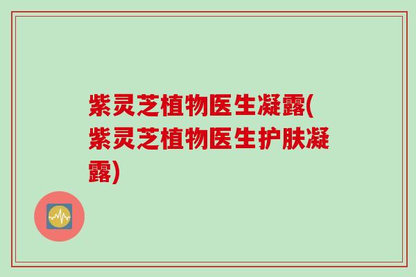 紫灵芝植物医生凝露(紫灵芝植物医生护肤凝露)