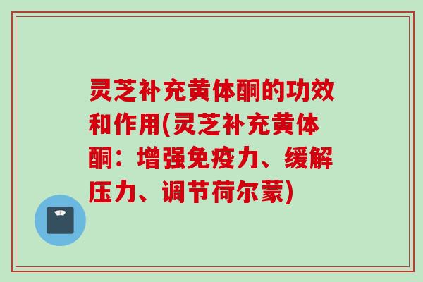 灵芝补充黄体酮的功效和作用(灵芝补充黄体酮：增强免疫力、缓解压力、调节荷尔蒙)