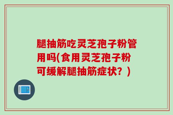 腿抽筋吃灵芝孢子粉管用吗(食用灵芝孢子粉可缓解腿抽筋症状？)