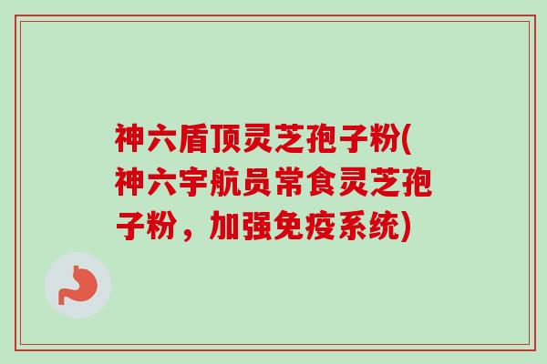 神六盾顶灵芝孢子粉(神六宇航员常食灵芝孢子粉，加强免疫系统)