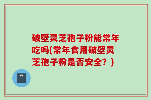 破壁灵芝孢子粉能常年吃吗(常年食用破壁灵芝孢子粉是否安全？)