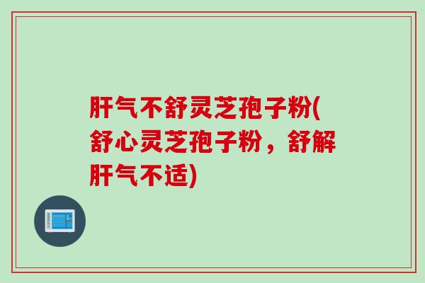 气不舒灵芝孢子粉(舒心灵芝孢子粉，舒解气不适)
