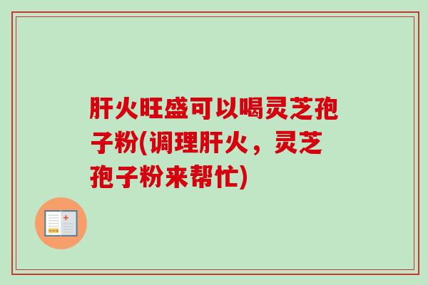 肝火旺盛可以喝灵芝孢子粉(调理肝火，灵芝孢子粉来帮忙)