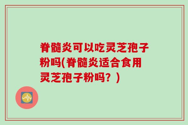 脊髓炎可以吃灵芝孢子粉吗(脊髓炎适合食用灵芝孢子粉吗？)