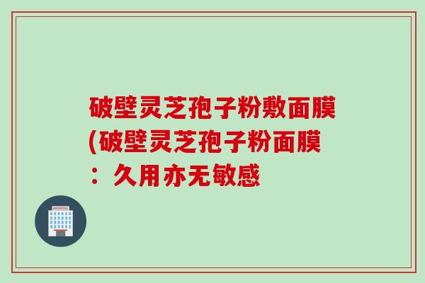 破壁灵芝孢子粉敷面膜(破壁灵芝孢子粉面膜:久用亦无敏感 破壁灵芝孢子粉敷面膜(破壁灵芝孢子粉面膜:久用亦无敏感