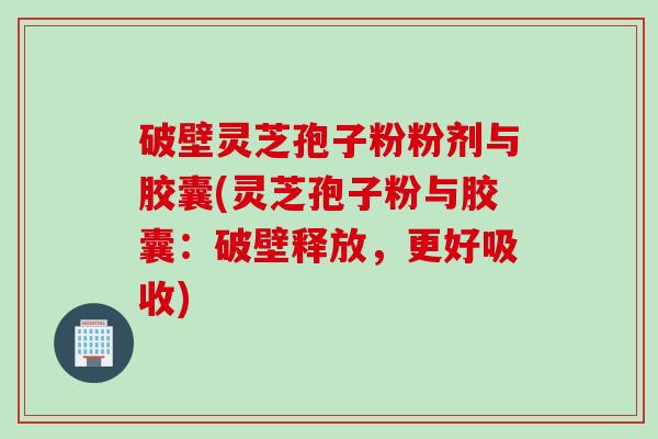 破壁灵芝孢子粉粉剂与胶囊(灵芝孢子粉与胶囊：破壁释放，更好吸收)